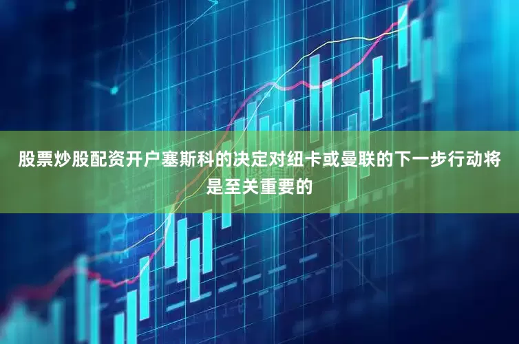股票炒股配资开户塞斯科的决定对纽卡或曼联的下一步行动将是至关重要的