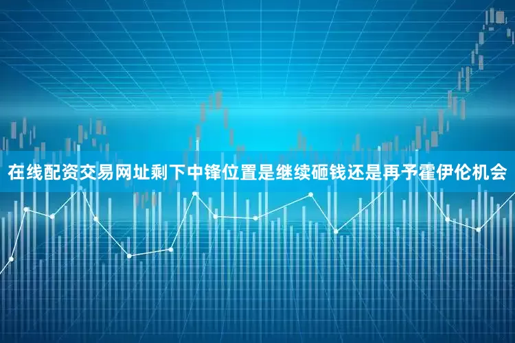 在线配资交易网址剩下中锋位置是继续砸钱还是再予霍伊伦机会