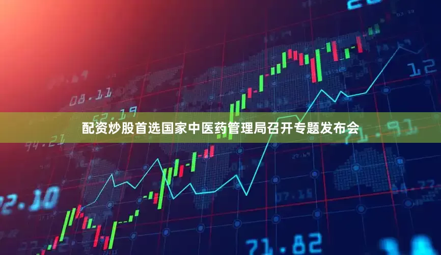 配资炒股首选国家中医药管理局召开专题发布会
