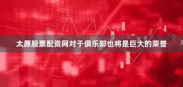 太原股票配资网对于俱乐部也将是巨大的荣誉