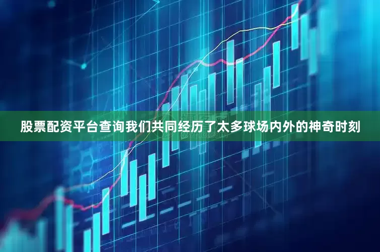 股票配资平台查询我们共同经历了太多球场内外的神奇时刻