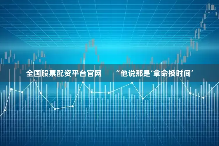 全国股票配资平台官网      “他说那是‘拿命换时间’