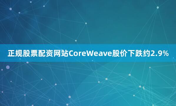 正规股票配资网站CoreWeave股价下跌约2.9%