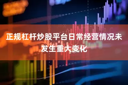 正规杠杆炒股平台日常经营情况未发生重大变化