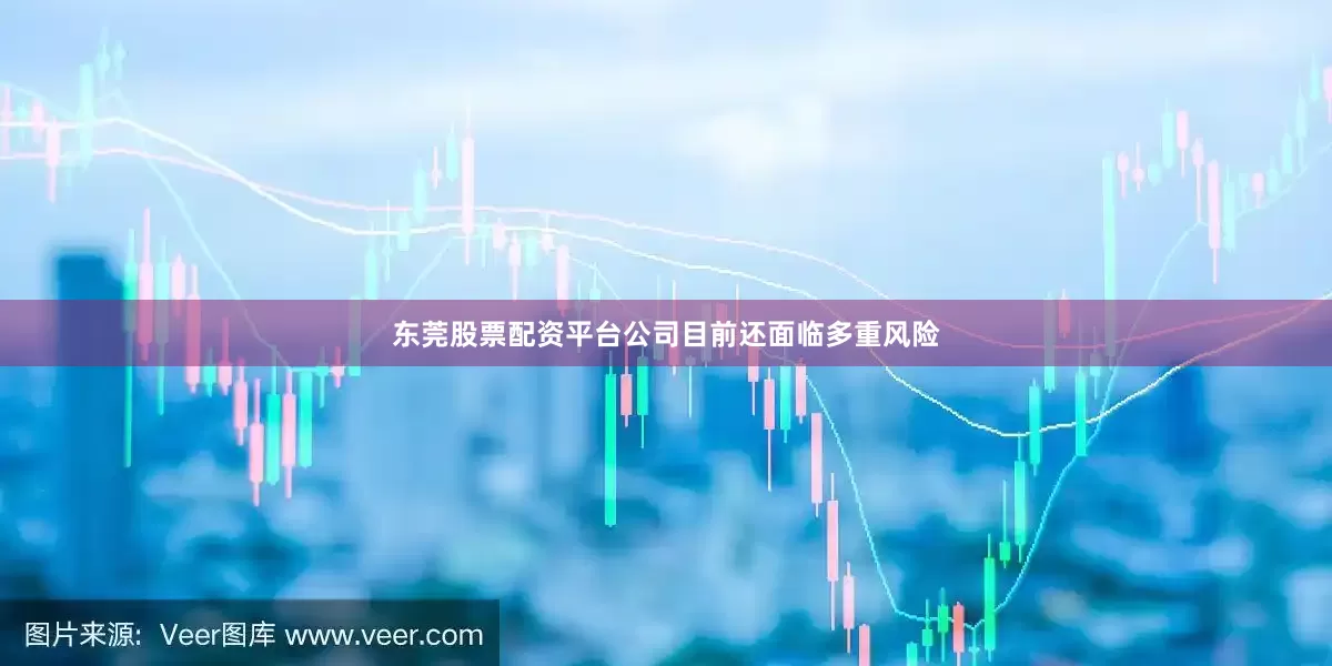 东莞股票配资平台公司目前还面临多重风险