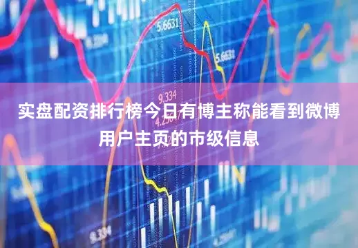 实盘配资排行榜今日有博主称能看到微博用户主页的市级信息