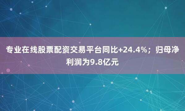 专业在线股票配资交易平台同比+24.4%；归母净利润为9.8亿元