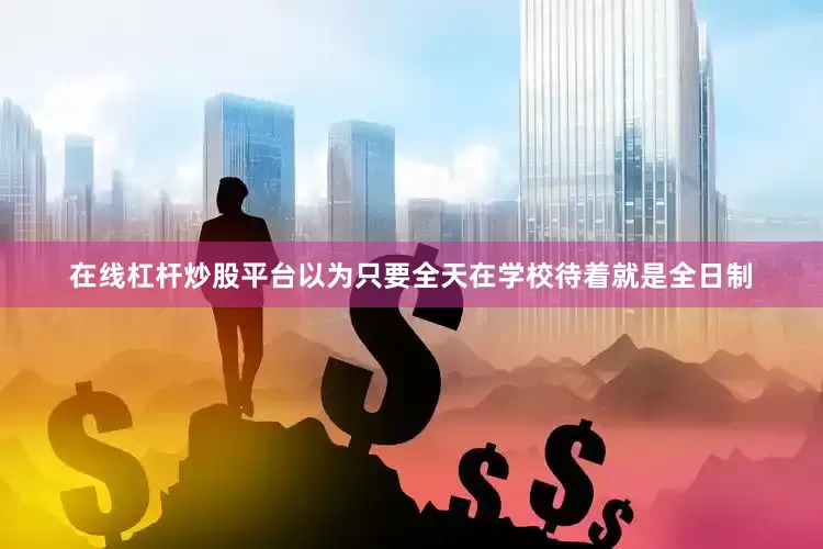 在线杠杆炒股平台以为只要全天在学校待着就是全日制