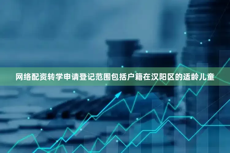 网络配资转学申请登记范围包括户籍在汉阳区的适龄儿童